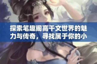 探索笔趣阁高干文世界的魅力与传奇，寻找属于你的小说宝藏