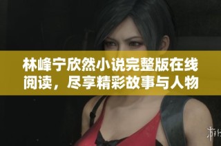 林峰宁欣然小说完整版在线阅读，尽享精彩故事与人物情感交织
