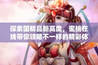 探索国精品新高度，蜜桃在线带你领略不一样的精彩体验