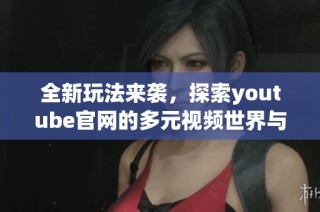 全新玩法来袭，探索youtube官网的多元视频世界与优质内容推荐