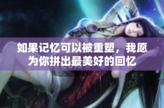 如果记忆可以被重塑，我愿为你拼出最美好的回忆