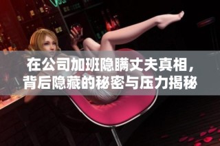 在公司加班隐瞒丈夫真相，背后隐藏的秘密与压力揭秘