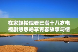 在家轻松观看已满十八岁电视剧悠悠畅享青春故事与情感纠葛