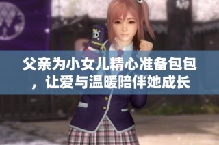 父亲为小女儿精心准备包包，让爱与温暖陪伴她成长