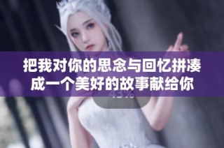把我对你的思念与回忆拼凑成一个美好的故事献给你