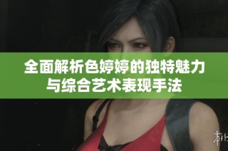 全面解析色婷婷的独特魅力与综合艺术表现手法