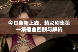 今日全新上线，精彩剧集第一集插曲回顾与解析