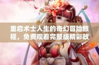 重启术士人生的奇幻冒险旅程，免费观看完整版精彩故事