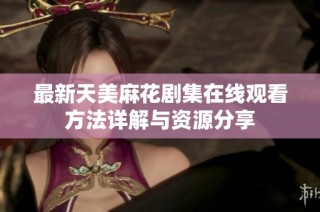 最新天美麻花剧集在线观看方法详解与资源分享