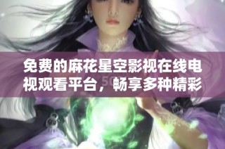 免费的麻花星空影视在线电视观看平台，畅享多种精彩内容