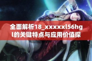 全面解析18_xxxxxl56hgl的关键特点与应用价值探讨
