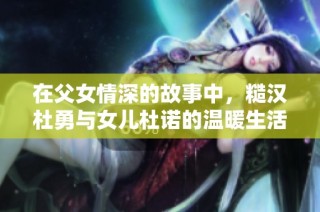 在父女情深的故事中，糙汉杜勇与女儿杜诺的温暖生活历程