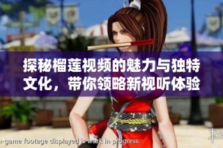 探秘榴莲视频的魅力与独特文化，带你领略新视听体验