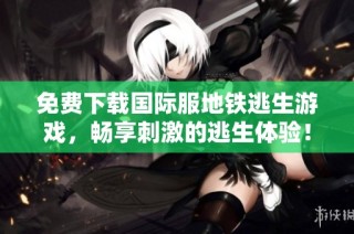 免费下载国际服地铁逃生游戏，畅享刺激的逃生体验！