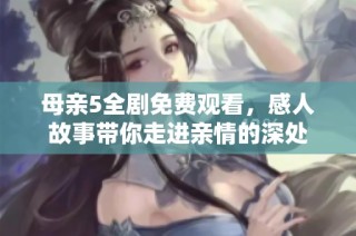 母亲5全剧免费观看，感人故事带你走进亲情的深处