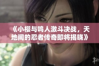 《小樱与鸣人激斗决战，天地间的忍者传奇即将揭晓》