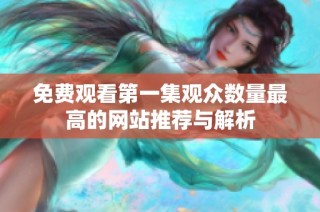 免费观看第一集观众数量最高的网站推荐与解析