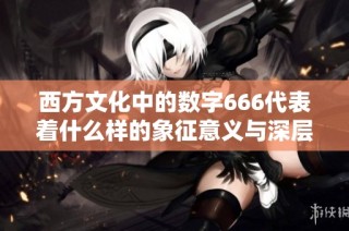 西方文化中的数字666代表着什么样的象征意义与深层含义探析