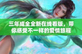 三年成全全新在线看版，带你感受不一样的爱情旅程