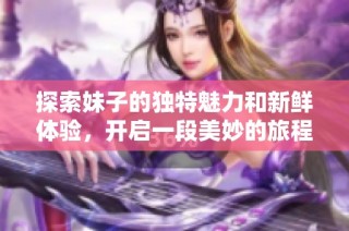 探索妹子的独特魅力和新鲜体验，开启一段美妙的旅程
