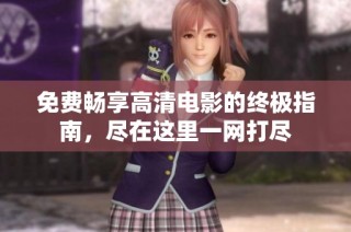 免费畅享高清电影的终极指南，尽在这里一网打尽