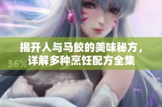 揭开人与马鲛的美味秘方，详解多种烹饪配方全集