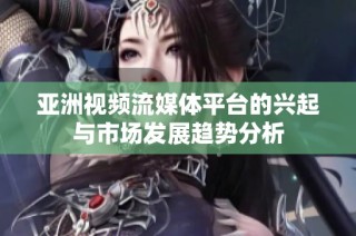 亚洲视频流媒体平台的兴起与市场发展趋势分析