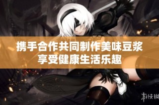 携手合作共同制作美味豆浆享受健康生活乐趣
