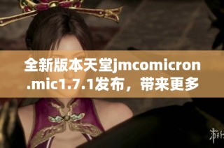 全新版本天堂jmcomicron.mic1.7.1发布，带来更多惊喜与功能改进