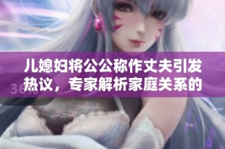 儿媳妇将公公称作丈夫引发热议，专家解析家庭关系的新挑战与变化