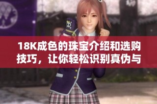 18K成色的珠宝介绍和选购技巧，让你轻松识别真伪与价值