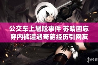 公交车上尴尬事件 苏晴因忘穿内裤遭遇奇葩经历引网友热议