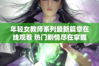 年轻女教师系列最新篇章在线观看 热门剧情尽在掌握中