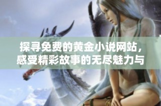 探寻免费的黄金小说网站，感受精彩故事的无尽魅力与阅读乐趣
