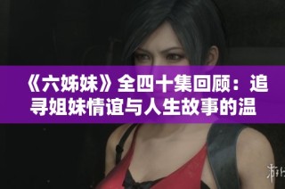 《六姊妹》全四十集回顾：追寻姐妹情谊与人生故事的温暖旅程