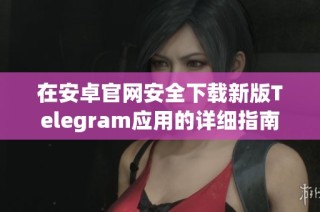 在安卓官网安全下载新版Telegram应用的详细指南