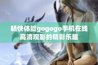 畅快体验gogogo手机在线高清观影的精彩乐趣