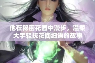 他在秘密花园中漫步，温柔大手轻抚花间细语的故事