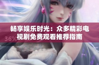 畅享娱乐时光：众多精彩电视剧免费观看推荐指南