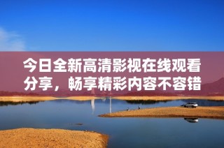 今日全新高清影视在线观看分享，畅享精彩内容不容错过