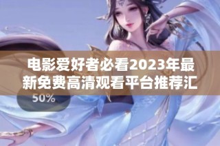 电影爱好者必看2023年最新免费高清观看平台推荐汇总