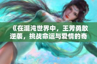 《在混沌世界中，王芳勇敢逆袭，挑战命运与爱情的奇幻之旅》