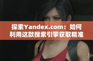 探索Yandex.com：如何利用这款搜索引擎获取精准信息和资源
