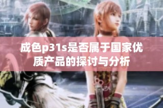 成色p31s是否属于国家优质产品的探讨与分析