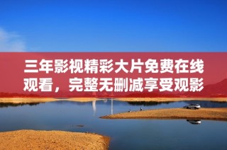 三年影视精彩大片免费在线观看，完整无删减享受观影乐趣