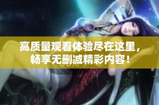 高质量观看体验尽在这里，畅享无删减精彩内容！