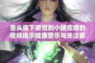 舌头底下感觉到小硬疙瘩的视频揭示健康警示与关注要点