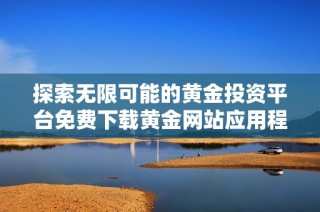 探索无限可能的黄金投资平台免费下载黄金网站应用程序最新版本