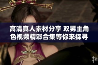高清真人素材分享 双男主角色视频精彩合集等你来探寻
