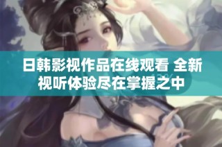 日韩影视作品在线观看 全新视听体验尽在掌握之中